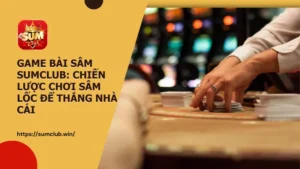 Game bài Sâm Sumclub: Quy tắc, thuật ngữ và chiến lược chơi Sâm Lốc để thắng nhà cái