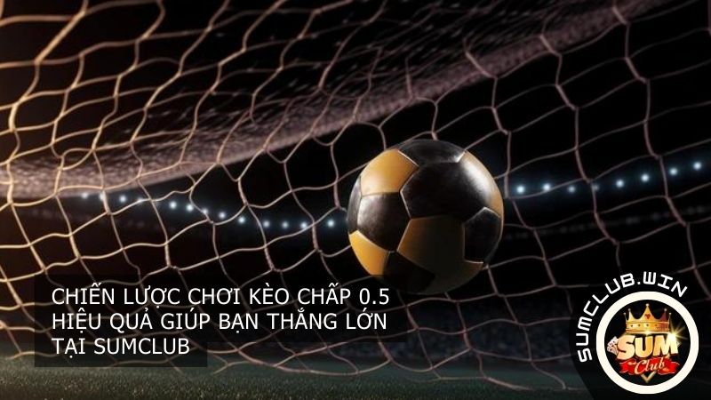 Chiến lược chơi kèo chấp 0.5 hiệu quả tại SUMCLUB