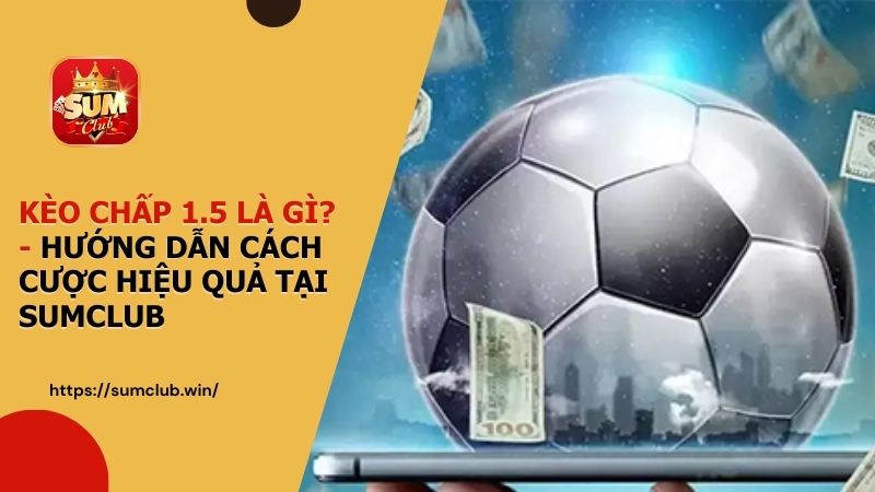Kèo chấp 1.5 là gì? Hướng dẫn cược hiệu quả tại SUMCLUB