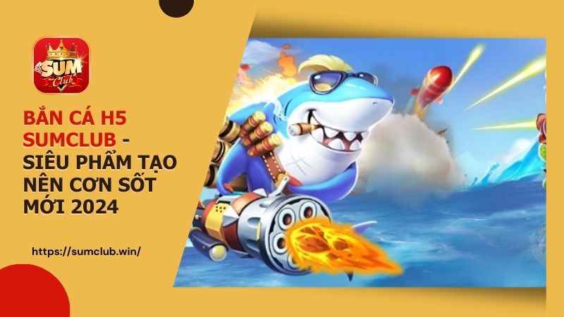 Bắn cá H5 SUMCLUB - Siêu phẩm tạo nên cơn sốt mới 2024
